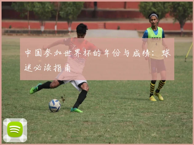 中国参加世界杯的年份与成绩:球迷必读指南