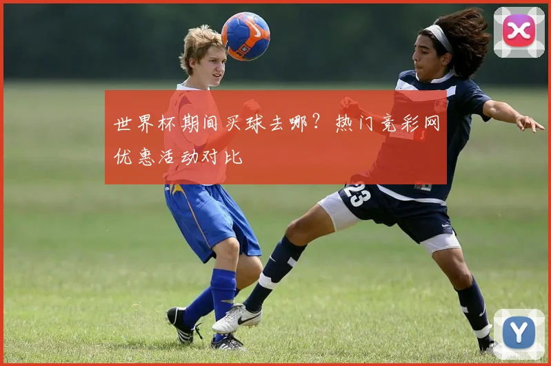 世界杯期间买球去哪？热门竞彩网优惠活动对比