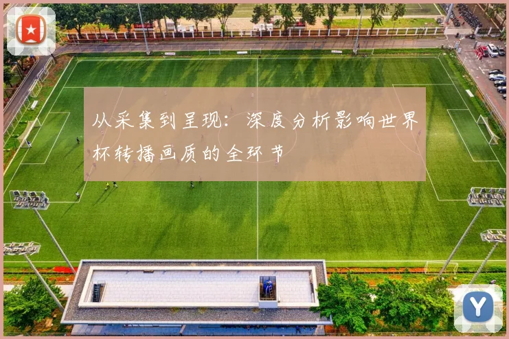 从采集到呈现：深度分析影响世界杯转播画质的全环节