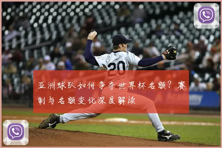 亚洲球队如何争夺世界杯名额?赛制与名额变化深度解读