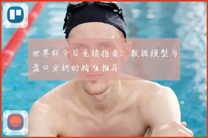 世界杯今日竞猜指南:数据模型与盘口分析的精准推荐