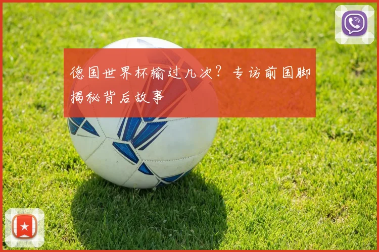 德国世界杯输过几次？专访前国脚揭秘背后故事