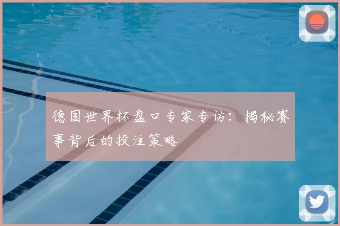 德国世界杯盘口专家专访：揭秘赛事背后的投注策略
