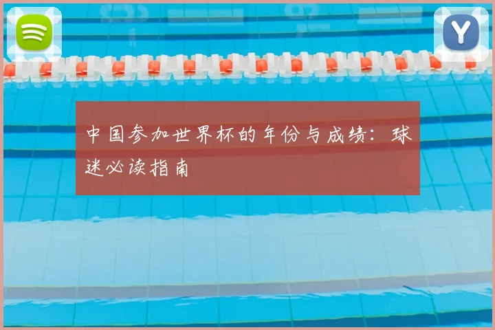 中国参加世界杯的年份与成绩:球迷必读指南