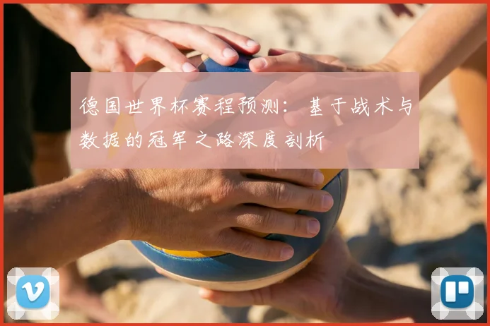 德国世界杯赛程预测:基于战术与数据的冠军之路深度剖析