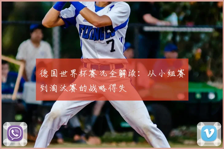 德国世界杯赛况全解读：从小组赛到淘汰赛的战略得失