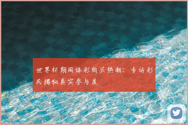 世界杯期间体彩购买热潮：专访彩民揭秘真实参与度