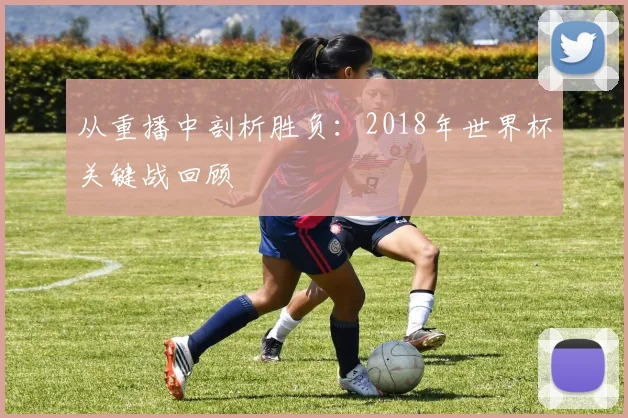 从重播中剖析胜负：2018年世界杯关键战回顾