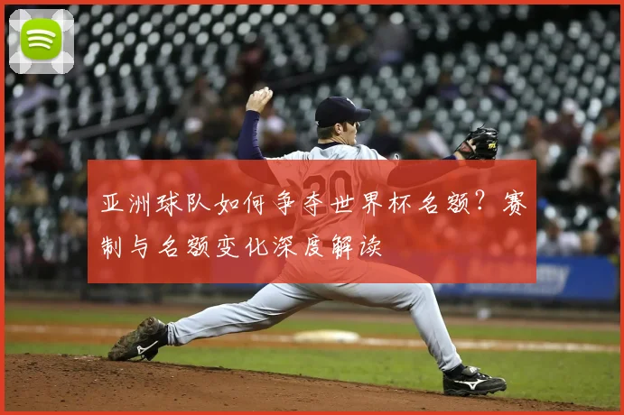 亚洲球队如何争夺世界杯名额?赛制与名额变化深度解读