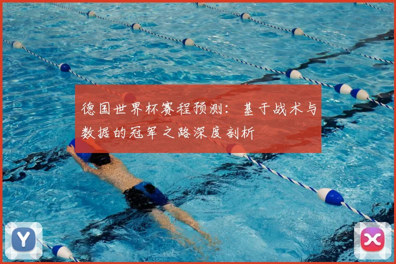 德国世界杯赛程预测:基于战术与数据的冠军之路深度剖析