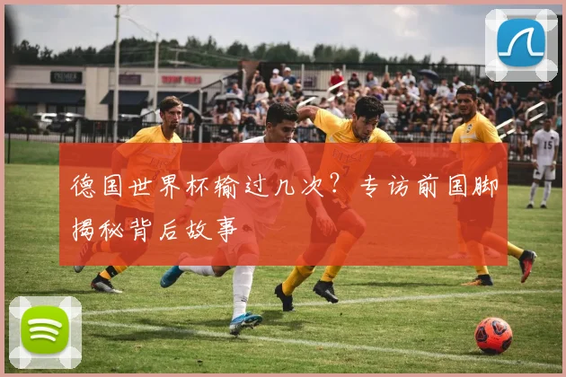 德国世界杯输过几次？专访前国脚揭秘背后故事