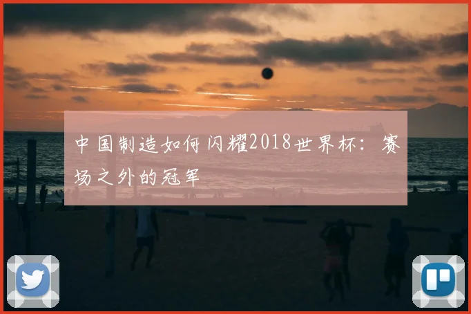 中国制造如何闪耀2018世界杯:赛场之外的冠军