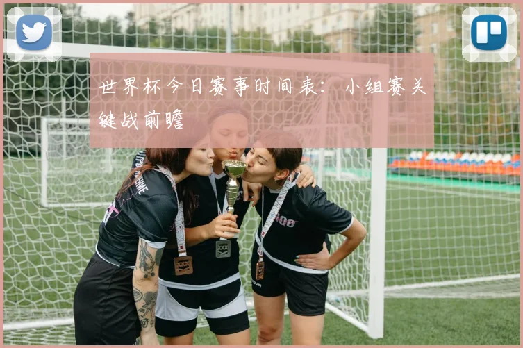 世界杯今日赛事时间表：小组赛关键战前瞻
