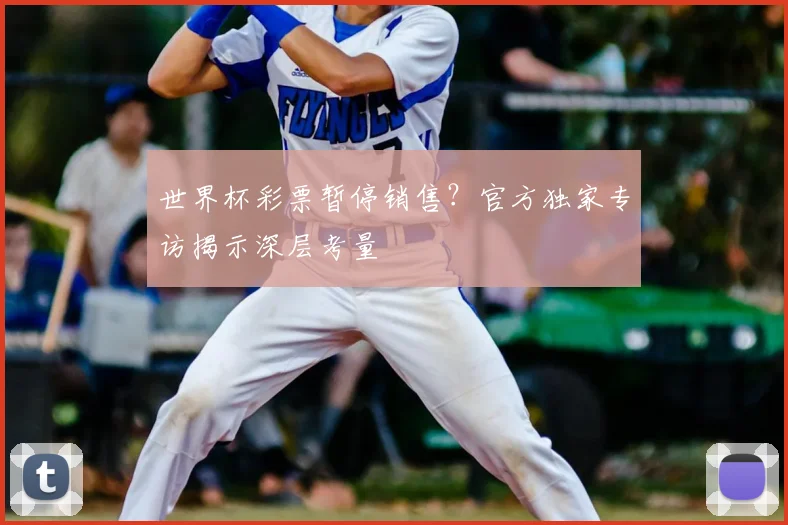 世界杯彩票暂停销售？官方独家专访揭示深层考量
