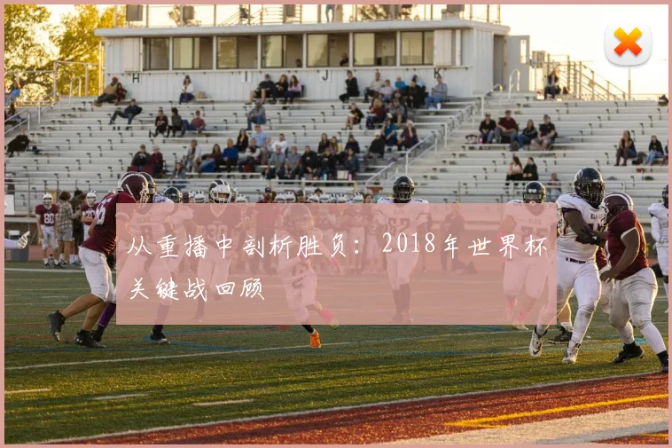 从重播中剖析胜负：2018年世界杯关键战回顾