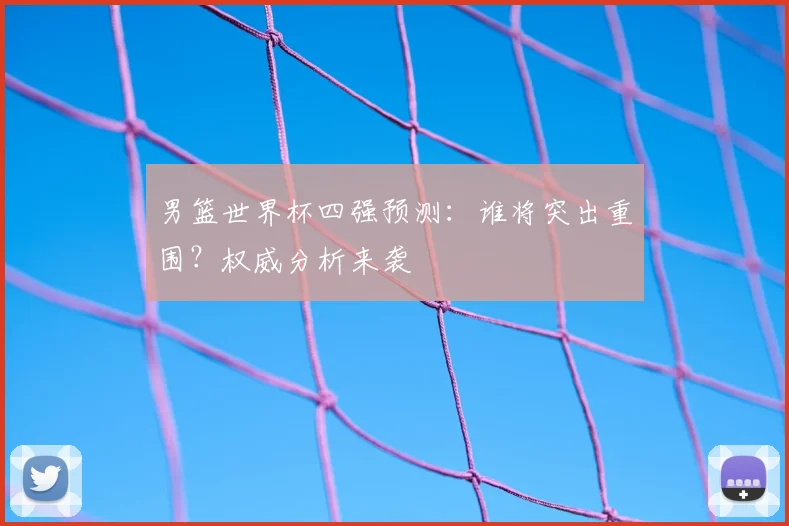 男篮世界杯四强预测:谁将突出重围?权威分析来袭