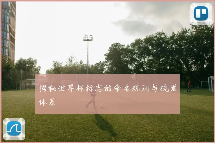 揭秘世界杯标志的命名规则与视觉体系