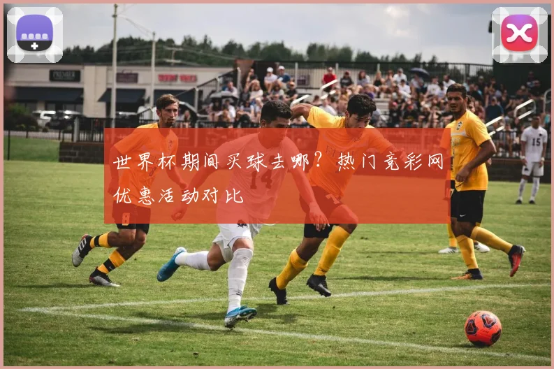 世界杯期间买球去哪？热门竞彩网优惠活动对比