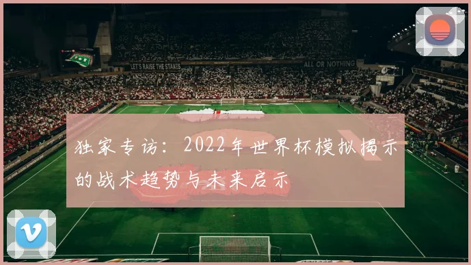 独家专访：2022年世界杯模拟揭示的战术趋势与未来启示