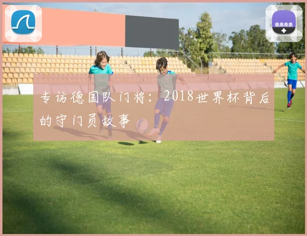 专访德国队门将：2018世界杯背后的守门员故事